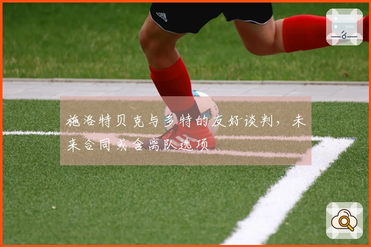 施洛特贝克与多特的友好谈判，未来合同或含离队选项