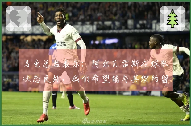 马竞总监表示：阿尔瓦雷斯在球队状态良好，我们希望能与其续约留队
