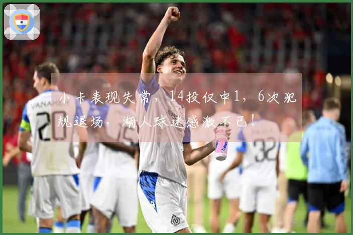 小卡表现失常，14投仅中1，6次犯规退场，湖人球迷感激不已！