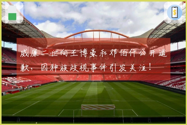 威廉二世向王博豪和邓伯什公开道歉，因种族歧视事件引发关注！