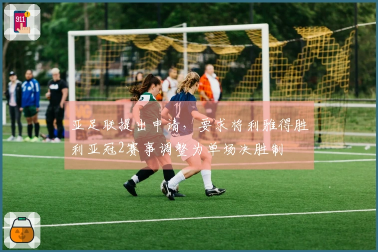 亚足联提出申请，要求将利雅得胜利亚冠2赛事调整为单场决胜制