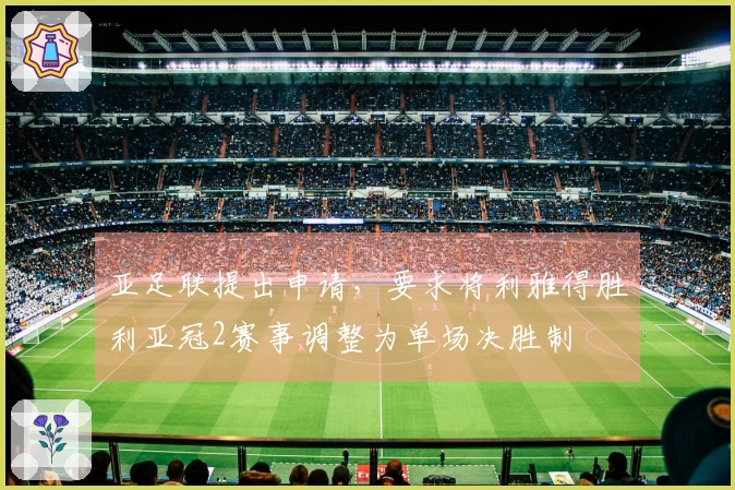 亚足联提出申请，要求将利雅得胜利亚冠2赛事调整为单场决胜制