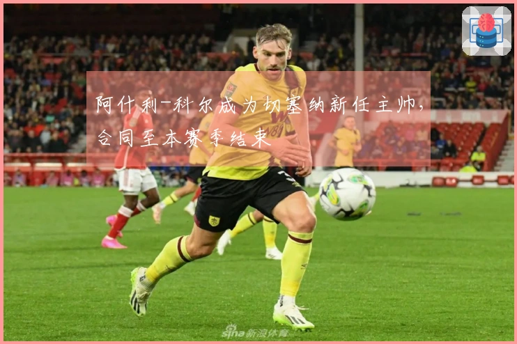 阿什利-科尔成为切塞纳新任主帅,合同至本赛季结束