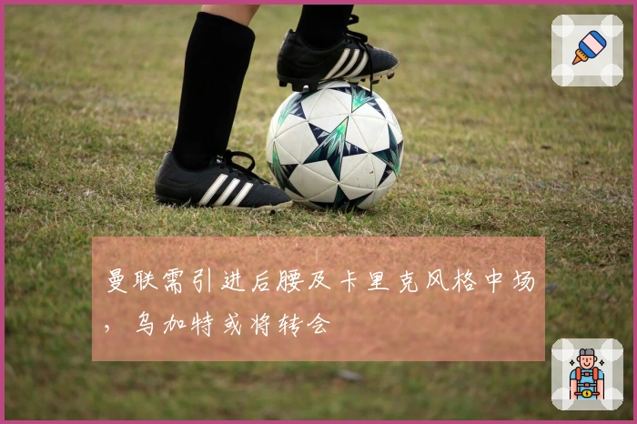 曼联需引进后腰及卡里克风格中场，乌加特或将转会