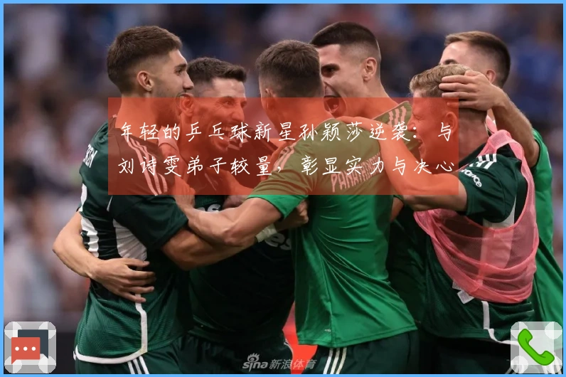 年轻的乒乓球新星孙颖莎逆袭:与刘诗雯弟子较量,彰显实力与决心