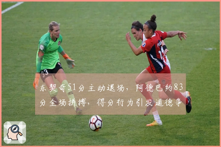 东契奇51分主动退场，阿德巴约83分全场拼搏，得分行为引发道德争议