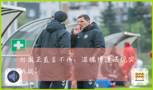 刘国正直言不讳，温瑞博遭遇现实挑战！