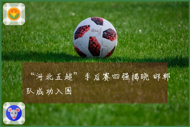 “河北五超”季后赛四强揭晓 邯郸队成功入围