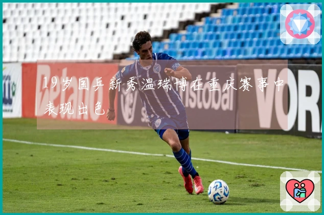 19岁国乒新秀温瑞博在重庆赛事中表现出色